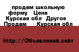 продам школьную форму › Цена ­ 2 000 - Курская обл. Другое » Продам   . Курская обл.